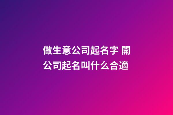 做生意公司起名字 開公司起名叫什么合適-第1張-公司起名-玄機(jī)派